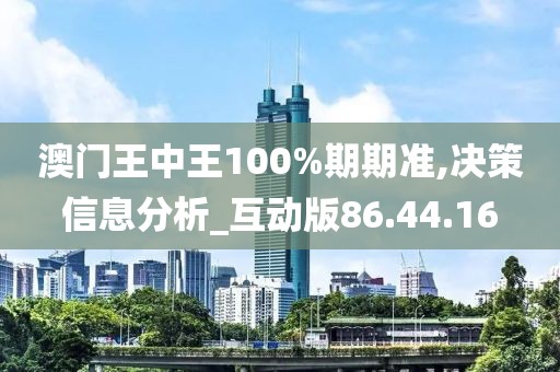 澳门王中王100%期期准,决策信息分析_互动版86.44.16