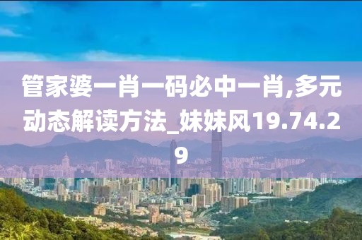 管家婆一肖一码必中一肖,多元动态解读方法_妹妹风19.74.29