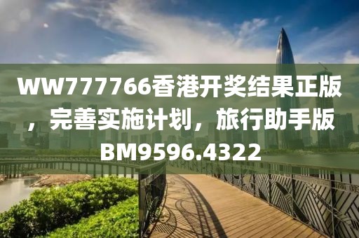 WW777766香港开奖结果正版，完善实施计划，旅行助手版BM9596.4322